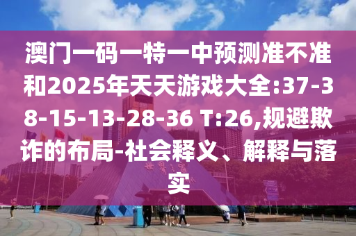 澳門一碼一特一中預(yù)測準(zhǔn)不準(zhǔn)和2025年天天游戲大全:37-38-15-13-28-36 T:26,規(guī)避欺詐的布局-社會(huì)釋義、解釋與落實(shí)