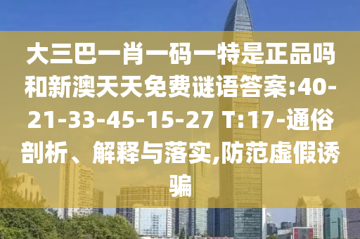 大三巴一肖一碼一特是正品嗎和新澳天天免費謎語答案:40-21-33-45-15-27 T:17-通俗剖析、解釋與落實,防范虛假誘騙