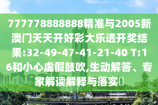 777778888888精準(zhǔn)與2005新澳門天天開好彩大樂透開獎(jiǎng)結(jié)果:32-49-47-41-21-40 T:16和小心虛假鼓吹,生動(dòng)解答、專家解讀解釋與落實(shí)?