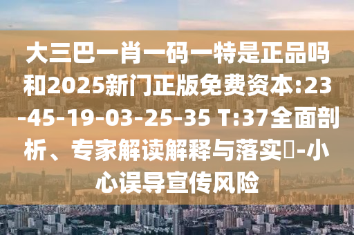 大三巴一肖一碼一特是正品嗎和2025新門(mén)正版免費(fèi)資本:23-45-19-03-25-35 T:37全面剖析、專(zhuān)家解讀解釋與落實(shí)?-小心誤導(dǎo)宣傳風(fēng)險(xiǎn)