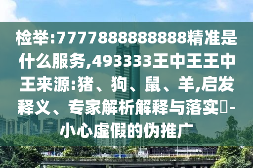 檢舉:7777888888888精準(zhǔn)是什么服務(wù),493333王中王王中王來源:豬、狗、鼠、羊,啟發(fā)釋義、專家解析解釋與落實(shí)?-小心虛假的偽推廣