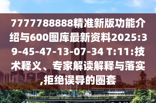 7777788888精準(zhǔn)新版功能介紹與600圖庫最新資料2025:39-45-47-13-07-34 T:11:技術(shù)釋義、專家解讀解釋與落實(shí),拒絕誤導(dǎo)的圈套