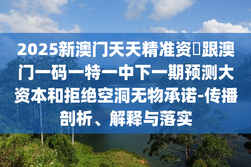 2025新澳門天天精準資枓跟澳門一碼一特一中下一期預(yù)測大資本和拒絕空洞無物承諾-傳播剖析、解釋與落實