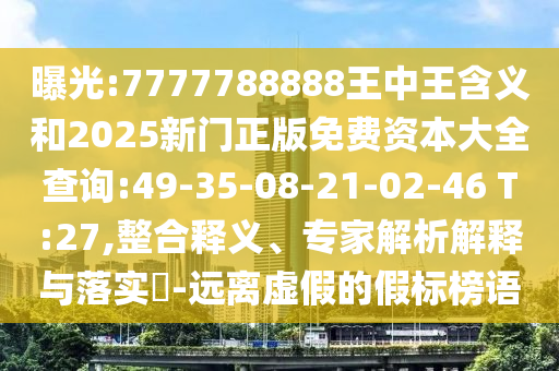 曝光:7777788888王中王含義和2025新門正版免費(fèi)資本大全查詢:49-35-08-21-02-46 T:27,整合釋義、專家解析解釋與落實(shí)?-遠(yuǎn)離虛假的假標(biāo)榜語