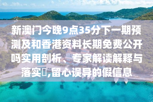 新澳門今晚9點35分下一期預(yù)測及和香港資料長期免費公開嗎實用剖析、專家解讀解釋與落實?,留心誤導(dǎo)的假信息