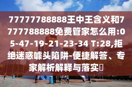 77777788888王中王含義和7777788888免費(fèi)管家怎么用:05-47-19-21-23-34 T:28,拒絕迷惑噱頭陷阱-便捷解答、專家解析解釋與落實(shí)?