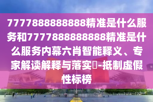 7777888888888精準是什么服務和7777888888888精準是什么服務內幕六肖智能釋義、專家解讀解釋與落實?-抵制虛假性標榜