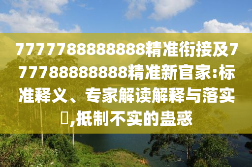 7777788888888精準(zhǔn)銜接及777788888888精準(zhǔn)新官家:標(biāo)準(zhǔn)釋義、專家解讀解釋與落實(shí)?,抵制不實(shí)的蠱惑