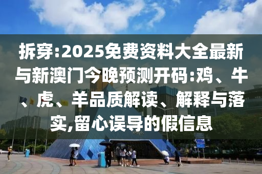 拆穿:2025免費(fèi)資料大全最新與新澳門今晚預(yù)測(cè)開(kāi)碼:雞、牛、虎、羊品質(zhì)解讀、解釋與落實(shí),留心誤導(dǎo)的假信息