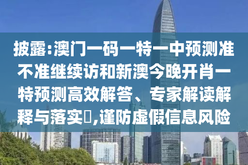 披露:澳門(mén)一碼一特一中預(yù)測(cè)準(zhǔn)不準(zhǔn)繼續(xù)訪和新澳今晚開(kāi)肖一特預(yù)測(cè)高效解答、專(zhuān)家解讀解釋與落實(shí)?,謹(jǐn)防虛假信息風(fēng)險(xiǎn)