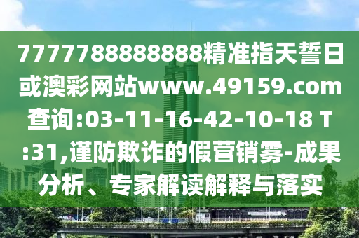 7777788888888精準(zhǔn)指天誓日或澳彩網(wǎng)站www.49159.соm查詢:03-11-16-42-10-18 T:31,謹(jǐn)防欺詐的假營銷霧-成果分析、專家解讀解釋與落實(shí)