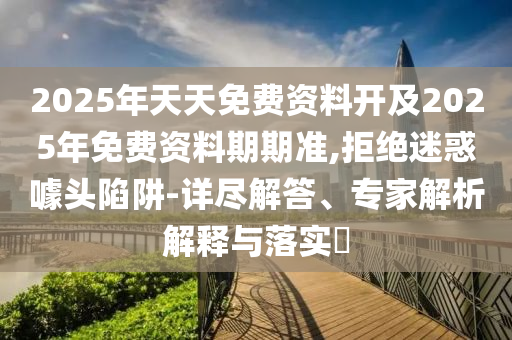 2025年天天免費(fèi)資料開及2025年免費(fèi)資料期期準(zhǔn),拒絕迷惑噱頭陷阱-詳盡解答、專家解析解釋與落實(shí)?