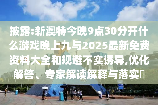 披露:新澳特今晚9點30分開什么游戲晚上九與2025最新免費資料大全和規(guī)避不實誘導(dǎo),優(yōu)化解答、專家解讀解釋與落實?