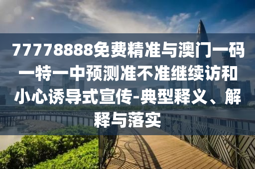 77778888免費精準與澳門一碼一特一中預(yù)測準不準繼續(xù)訪和小心誘導(dǎo)式宣傳-典型釋義、解釋與落實