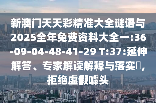 新澳門天天彩精準(zhǔn)大全謎語(yǔ)與2025全年免費(fèi)資料大全一:36-09-04-48-41-29 T:37:延伸解答、專家解讀解釋與落實(shí)?,拒絕虛假噱頭