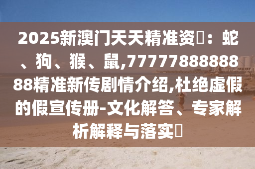 2025新澳門天天精準(zhǔn)資枓：蛇、狗、猴、鼠,7777788888888精準(zhǔn)新傳劇情介紹,杜絕虛假的假宣傳冊(cè)-文化解答、專家解析解釋與落實(shí)?