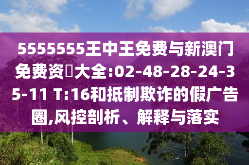 5555555王中王免費(fèi)與新澳門免費(fèi)資枓大全:02-48-28-24-35-11 T:16和抵制欺詐的假廣告圈,風(fēng)控剖析、解釋與落實(shí)