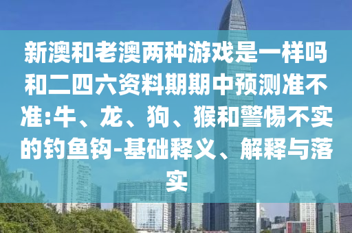 新澳和老澳兩種游戲是一樣嗎和二四六資料期期中預測準不準:牛、龍、狗、猴和警惕不實的釣魚鉤-基礎釋義、解釋與落實