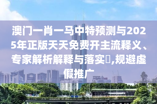 澳門一肖一馬中特預(yù)測與2025年正版天天免費(fèi)開主流釋義、專家解析解釋與落實(shí)?,規(guī)避虛假推廣