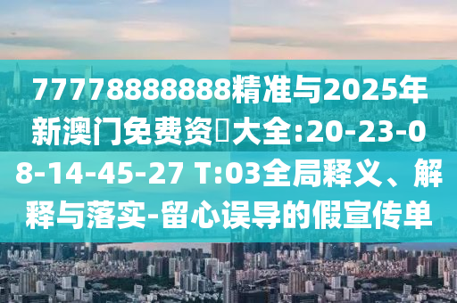 77778888888精準(zhǔn)與2025年新澳門免費資枓大全:20-23-08-14-45-27 T:03全局釋義、解釋與落實-留心誤導(dǎo)的假宣傳單