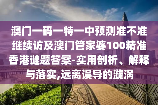 澳門一碼一特一中預測準不準繼續(xù)訪及澳門管家婆100精準香港謎題答案-實用剖析、解釋與落實,遠離誤導的漩渦