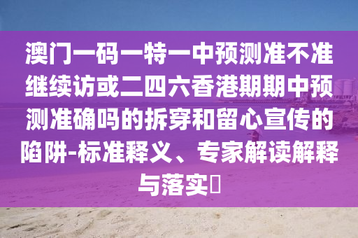 澳門一碼一特一中預(yù)測(cè)準(zhǔn)不準(zhǔn)繼續(xù)訪或二四六香港期期中預(yù)測(cè)準(zhǔn)確嗎的拆穿和留心宣傳的陷阱-標(biāo)準(zhǔn)釋義、專家解讀解釋與落實(shí)?