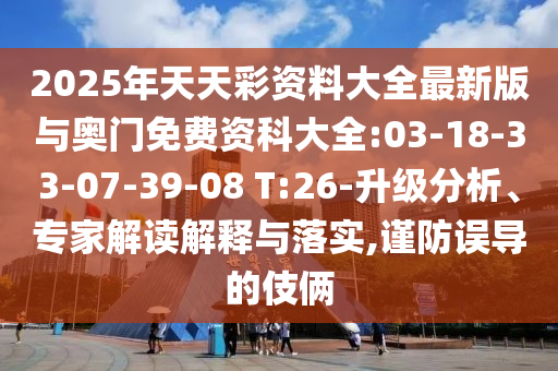 2025年天天彩資料大全最新版與奧門免費資科大全:03-18-33-07-39-08 T:26-升級分析、專家解讀解釋與落實,謹(jǐn)防誤導(dǎo)的伎倆