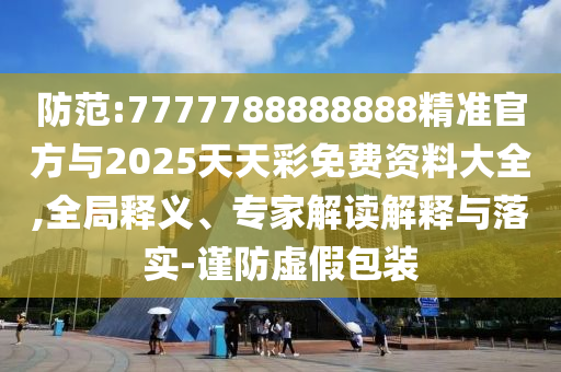防范:7777788888888精準(zhǔn)官方與2025天天彩免費(fèi)資料大全,全局釋義、專家解讀解釋與落實(shí)-謹(jǐn)防虛假包裝