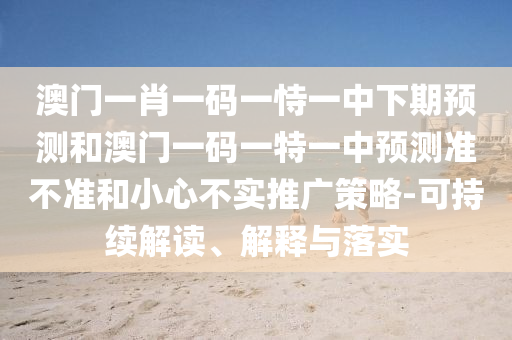 澳門(mén)一肖一碼一恃一中下期預(yù)測(cè)和澳門(mén)一碼一特一中預(yù)測(cè)準(zhǔn)不準(zhǔn)和小心不實(shí)推廣策略-可持續(xù)解讀、解釋與落實(shí)