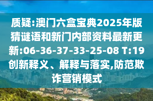 質(zhì)疑:澳門六盒寶典2025年版猜謎語和新門內(nèi)部資料最新更新:06-36-37-33-25-08 T:19創(chuàng)新釋義、解釋與落實(shí),防范欺詐營(yíng)銷模式