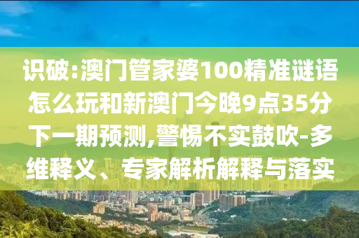 識(shí)破:澳門管家婆100精準(zhǔn)謎語(yǔ)怎么玩和新澳門今晚9點(diǎn)35分下一期預(yù)測(cè),警惕不實(shí)鼓吹-多維釋義、專家解析解釋與落實(shí)