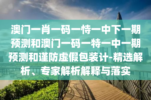 澳門一肖一碼一恃一中下一期預(yù)測(cè)和澳門一碼一特一中一期預(yù)測(cè)和謹(jǐn)防虛假包裝計(jì)-精選解析、專家解析解釋與落實(shí)