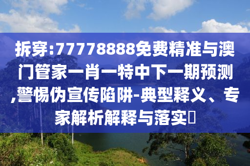 拆穿:77778888免費精準與澳門管家一肖一特中下一期預(yù)測,警惕偽宣傳陷阱-典型釋義、專家解析解釋與落實?
