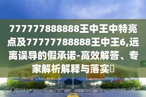 777777888888王中王中特亮點(diǎn)及77777788888王中王6,遠(yuǎn)離誤導(dǎo)的假承諾-高效解答、專家解析解釋與落實(shí)?