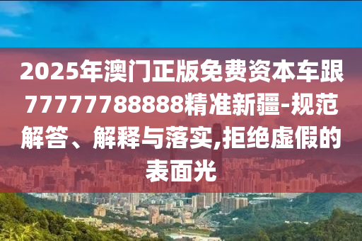 2025年澳門正版免費資本車跟77777788888精準新疆-規(guī)范解答、解釋與落實,拒絕虛假的表面光