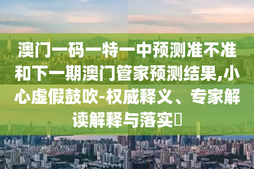 澳門一碼一特一中預(yù)測準不準和下一期澳門管家預(yù)測結(jié)果,小心虛假鼓吹-權(quán)威釋義、專家解讀解釋與落實?