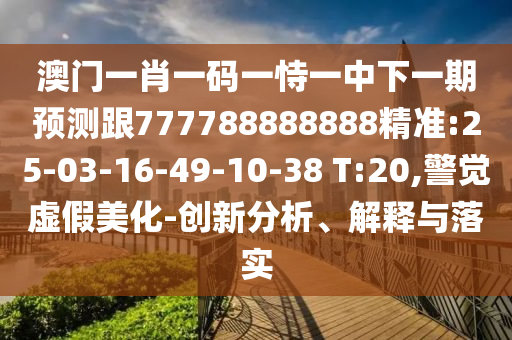 澳門一肖一碼一恃一中下一期預測跟777788888888精準:25-03-16-49-10-38 T:20,警覺虛假美化-創(chuàng)新分析、解釋與落實