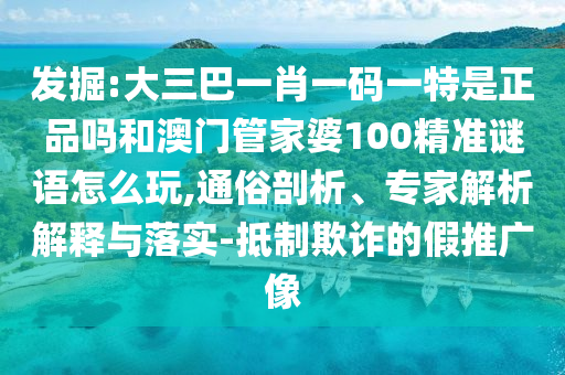 發(fā)掘:大三巴一肖一碼一特是正品嗎和澳門(mén)管家婆100精準(zhǔn)謎語(yǔ)怎么玩,通俗剖析、專(zhuān)家解析解釋與落實(shí)-抵制欺詐的假推廣像
