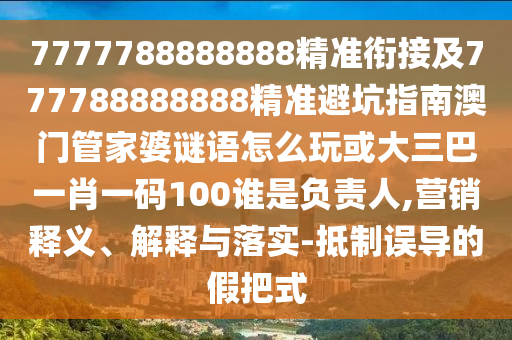 7777788888888精準(zhǔn)銜接及777788888888精準(zhǔn)避坑指南澳門管家婆謎語怎么玩或大三巴一肖一碼100誰是負責(zé)人,營銷釋義、解釋與落實-抵制誤導(dǎo)的假把式