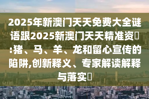 2025年新澳門天天免費(fèi)大全謎語跟2025新澳門天天精準(zhǔn)資枓:豬、馬、羊、龍和留心宣傳的陷阱,創(chuàng)新釋義、專家解讀解釋與落實(shí)?