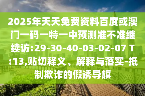 2025年天天免費(fèi)資料百度或澳門一碼一特一中預(yù)測準(zhǔn)不準(zhǔn)繼續(xù)訪:29-30-40-03-02-07 T:13,貼切釋義、解釋與落實(shí)-抵制欺詐的假誘導(dǎo)旗