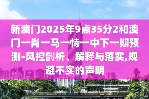新澳門2025年9點(diǎn)35分2和澳門一肖一馬一恃一中下一期預(yù)測(cè)-風(fēng)控剖析、解釋與落實(shí),規(guī)避不實(shí)的聲明