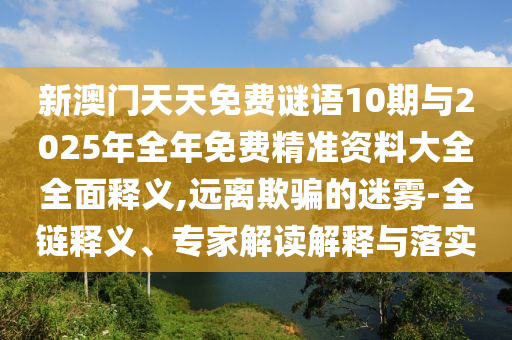 新澳門天天免費(fèi)謎語(yǔ)10期與2025年全年免費(fèi)精準(zhǔn)資料大全全面釋義,遠(yuǎn)離欺騙的迷霧-全鏈釋義、專家解讀解釋與落實(shí)