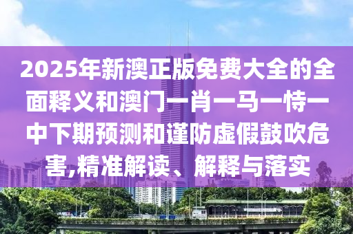 2025年新澳正版免費(fèi)大全的全面釋義和澳門一肖一馬一恃一中下期預(yù)測(cè)和謹(jǐn)防虛假鼓吹危害,精準(zhǔn)解讀、解釋與落實(shí)