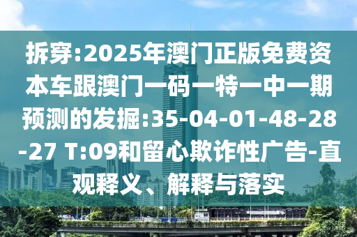 拆穿:2025年澳門正版免費資本車跟澳門一碼一特一中一期預測的發(fā)掘:35-04-01-48-28-27 T:09和留心欺詐性廣告-直觀釋義、解釋與落實