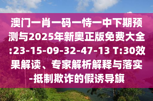 澳門一肖一碼一恃一中下期預測與2025年新奧正版免費大全:23-15-09-32-47-13 T:30效果解讀、專家解析解釋與落實-抵制欺詐的假誘導旗