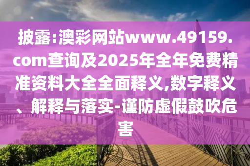披露:澳彩網(wǎng)站www.49159.соm查詢及2025年全年免費(fèi)精準(zhǔn)資料大全全面釋義,數(shù)字釋義、解釋與落實(shí)-謹(jǐn)防虛假鼓吹危害