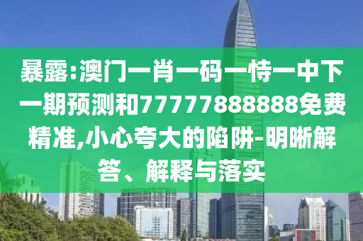 暴露:澳門(mén)一肖一碼一恃一中下一期預(yù)測(cè)和77777888888免費(fèi)精準(zhǔn),小心夸大的陷阱-明晰解答、解釋與落實(shí)