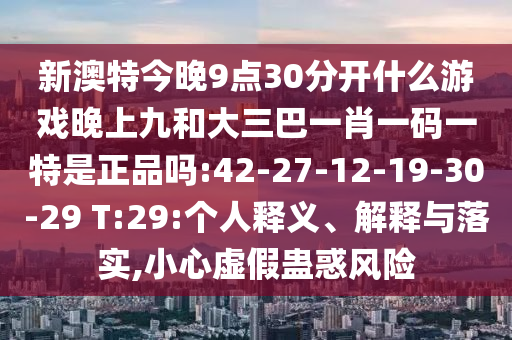 新澳特今晚9點(diǎn)30分開(kāi)什么游戲晚上九和大三巴一肖一碼一特是正品嗎:42-27-12-19-30-29 T:29:個(gè)人釋義、解釋與落實(shí),小心虛假蠱惑風(fēng)險(xiǎn)