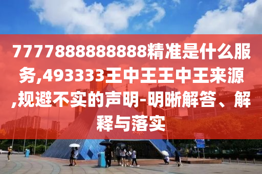 7777888888888精準(zhǔn)是什么服務(wù),493333王中王王中王來源,規(guī)避不實(shí)的聲明-明晰解答、解釋與落實(shí)